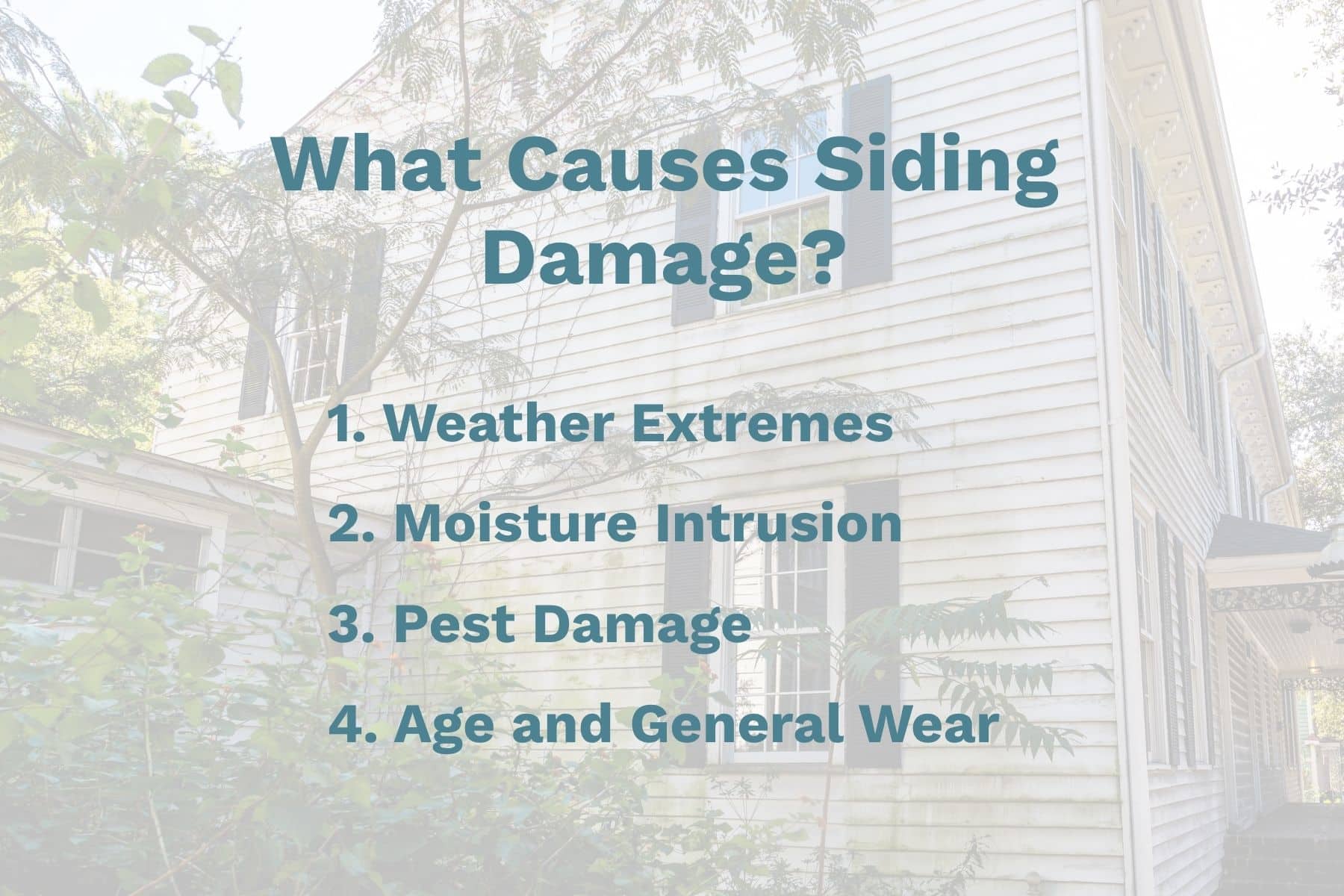 What Causes Siding Damage? 1. Weather Extremes 2. Moisture Intrusion 3. Pest Damage 4. Age and General Wear
